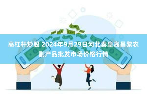 高杠杆炒股 2024年9月29日河北秦皇岛昌黎农副产品批发市场价格行情