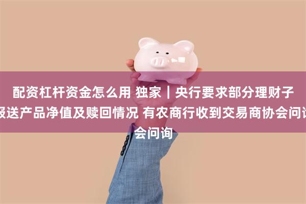 配资杠杆资金怎么用 独家｜央行要求部分理财子报送产品净值及赎回情况 有农商行收到交易商协会问询