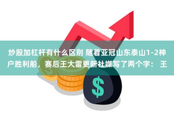 炒股加杠杆有什么区别 随着亚冠山东泰山1-2神户胜利船，赛后王大雷更新社媒写了两个字： 王