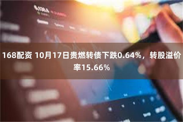 168配资 10月17日贵燃转债下跌0.64%，转股溢价率15.66%