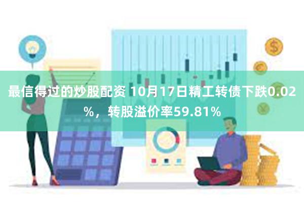 最信得过的炒股配资 10月17日精工转债下跌0.02%，转股溢价率59.81%