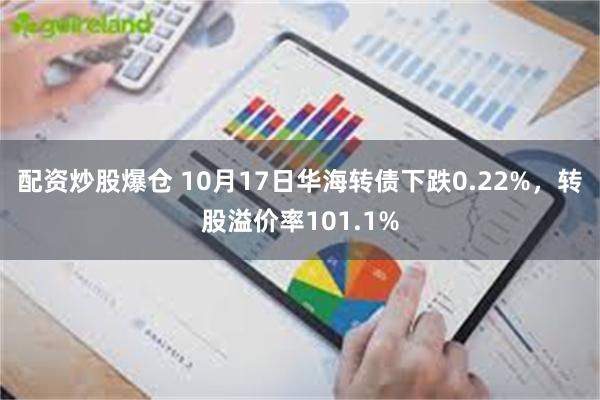 配资炒股爆仓 10月17日华海转债下跌0.22%，转股溢价率101.1%