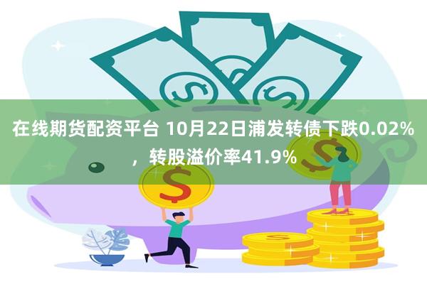 在线期货配资平台 10月22日浦发转债下跌0.02%，转股溢价率41.9%