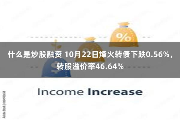 什么是炒股融资 10月22日烽火转债下跌0.56%，转股溢价率46.64%