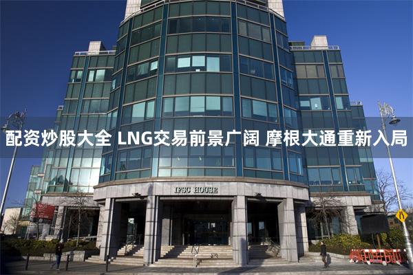 配资炒股大全 LNG交易前景广阔 摩根大通重新入局