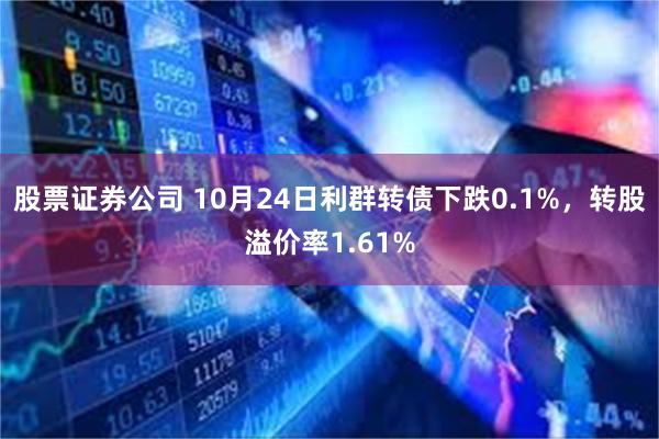 股票证券公司 10月24日利群转债下跌0.1%，转股溢价率1.61%