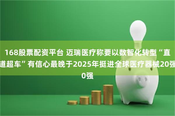 168股票配资平台 迈瑞医疗称要以数智化转型“直道超车”有信心最晚于2025年挺进全球医疗器械20强