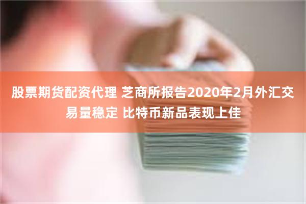 股票期货配资代理 芝商所报告2020年2月外汇交易量稳定 比特币新品表现上佳