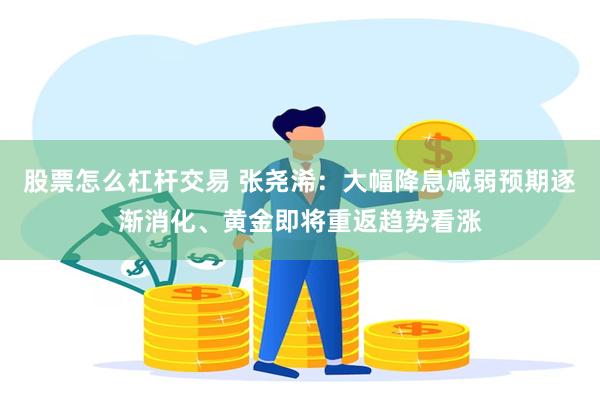 股票怎么杠杆交易 张尧浠：大幅降息减弱预期逐渐消化、黄金即将重返趋势看涨