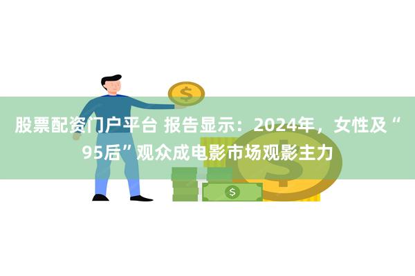 股票配资门户平台 报告显示：2024年，女性及“95后”观众成电影市场观影主力