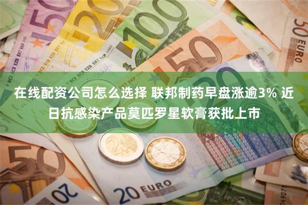 在线配资公司怎么选择 联邦制药早盘涨逾3% 近日抗感染产品莫匹罗星软膏获批上市