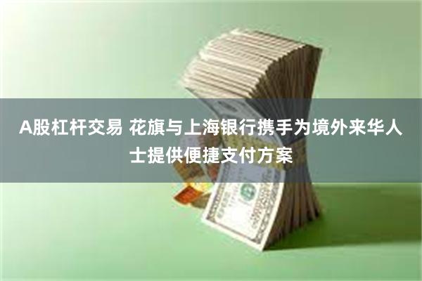 A股杠杆交易 花旗与上海银行携手为境外来华人士提供便捷支付方案