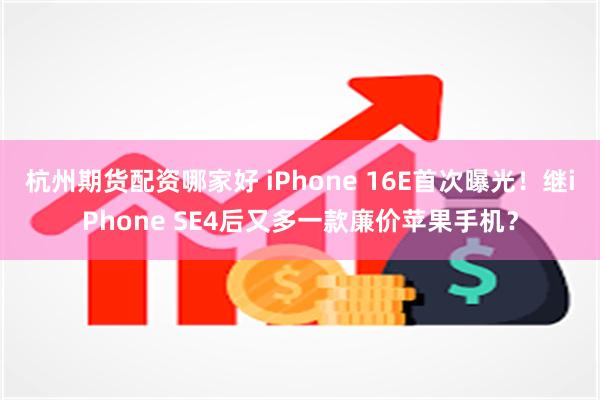 杭州期货配资哪家好 iPhone 16E首次曝光！继iPhone SE4后又多一款廉价苹果手机？