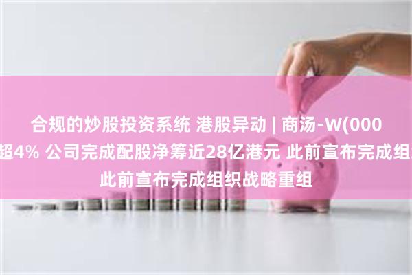 合规的炒股投资系统 港股异动 | 商汤-W(00020)早盘涨超4% 公司完成配股净筹近28亿港元 此前宣布完成组织战略重组