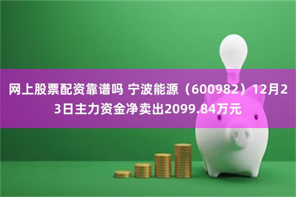 网上股票配资靠谱吗 宁波能源（600982）12月23日主力资金净卖出2099.84万元