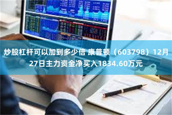 炒股杠杆可以加到多少倍 康普顿（603798）12月27日主力资金净买入1834.60万元