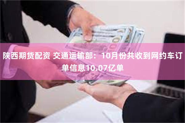 陕西期货配资 交通运输部：10月份共收到网约车订单信息10.07亿单