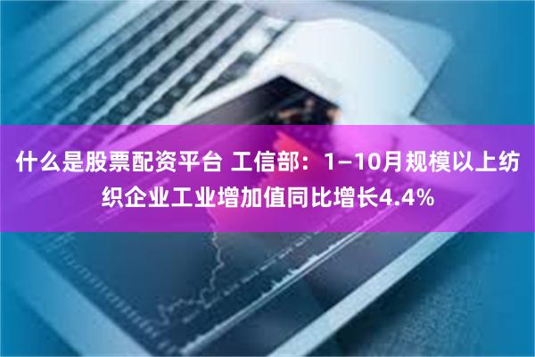 什么是股票配资平台 工信部：1—10月规模以上纺织企业工业增加值同比增长4.4%