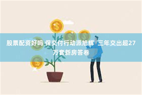 股票配资好吗 保交付行动派旭辉  三年交出超27万套新房答卷