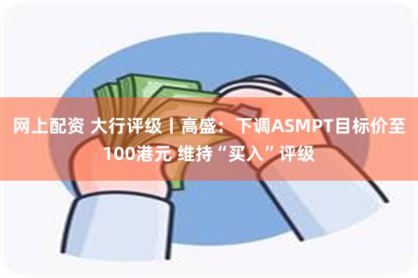 网上配资 大行评级丨高盛：下调ASMPT目标价至100港元 维持“买入”评级