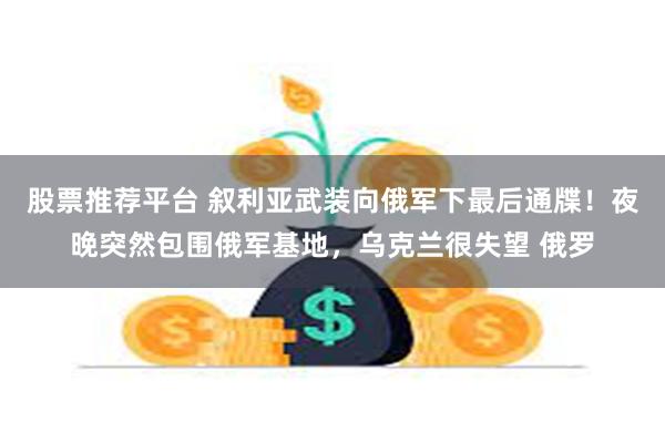 股票推荐平台 叙利亚武装向俄军下最后通牒！夜晚突然包围俄军基地，乌克兰很失望 俄罗