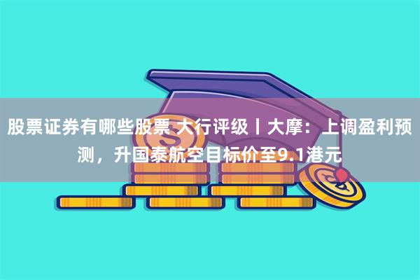 股票证券有哪些股票 大行评级丨大摩：上调盈利预测，升国泰航空目标价至9.1港元