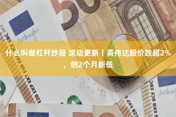 什么叫做杠杆炒股 滚动更新丨英伟达股价跌超2%，创2个月新低