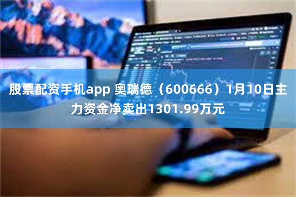 股票配资手机app 奥瑞德（600666）1月10日主力资金净卖出1301.99万元