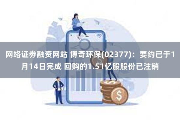 网络证劵融资网站 博奇环保(02377)：要约已于1月14日完成 回购的1.51亿股股份已注销