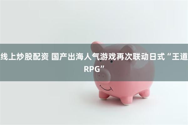 线上炒股配资 国产出海人气游戏再次联动日式“王道RPG”