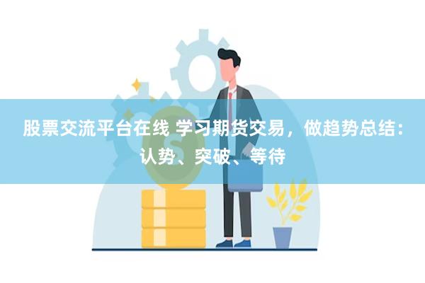 股票交流平台在线 学习期货交易，做趋势总结：认势、突破、等待