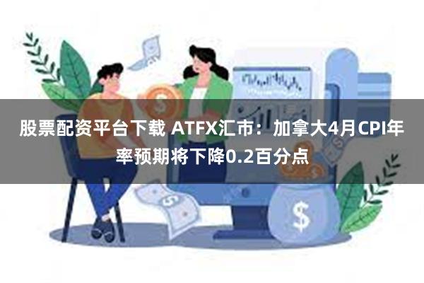 股票配资平台下载 ATFX汇市：加拿大4月CPI年率预期将下降0.2百分点