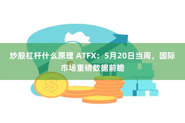 炒股杠杆什么原理 ATFX：5月20日当周，国际市场重磅数据前瞻