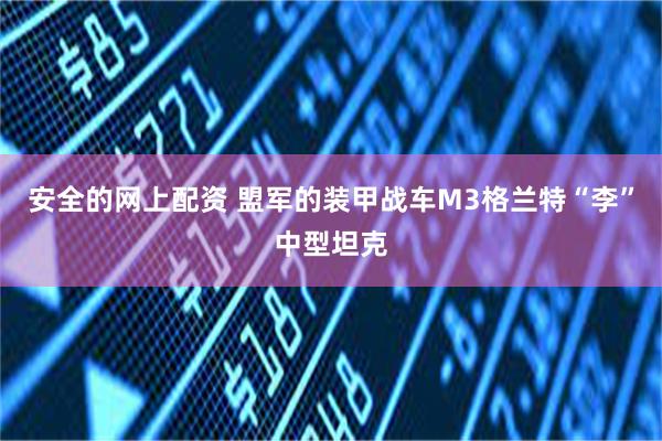 安全的网上配资 盟军的装甲战车M3格兰特“李”中型坦克