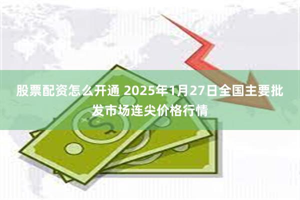 股票配资怎么开通 2025年1月27日全国主要批发市场连尖价格行情