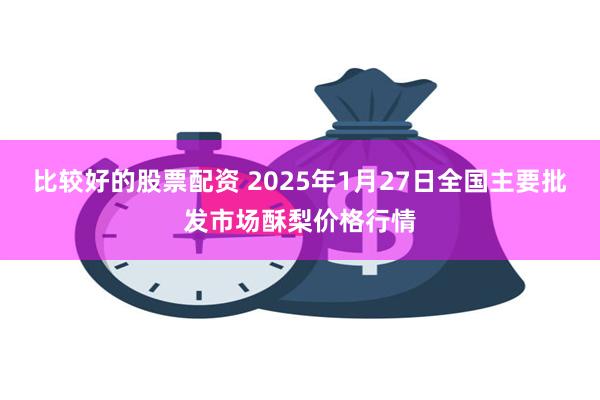 比较好的股票配资 2025年1月27日全国主要批发市场酥梨价格行情