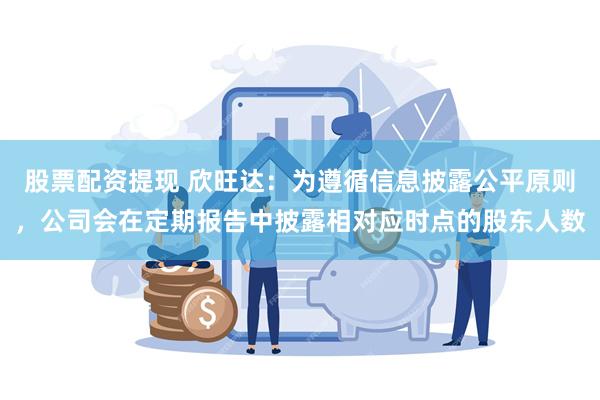 股票配资提现 欣旺达：为遵循信息披露公平原则，公司会在定期报告中披露相对应时点的股东人数