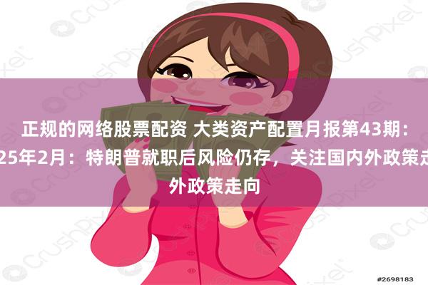 正规的网络股票配资 大类资产配置月报第43期：2025年2月：特朗普就职后风险仍存，关注国内外政策走向