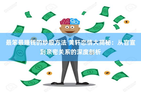 最笨最赚钱的炒股方法 黄轩恋情大揭秘：从官宣到亲密关系的深度剖析