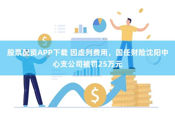 股票配资APP下载 因虚列费用，国任财险沈阳中心支公司被罚25万元