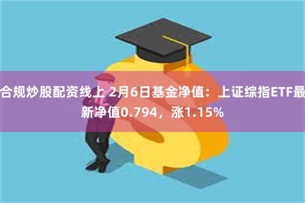 合规炒股配资线上 2月6日基金净值：上证综指ETF最新净值0.794，涨1.15%