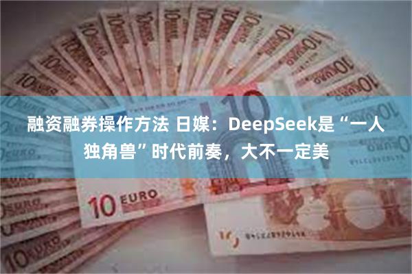 融资融券操作方法 日媒：DeepSeek是“一人独角兽”时代前奏，大不一定美