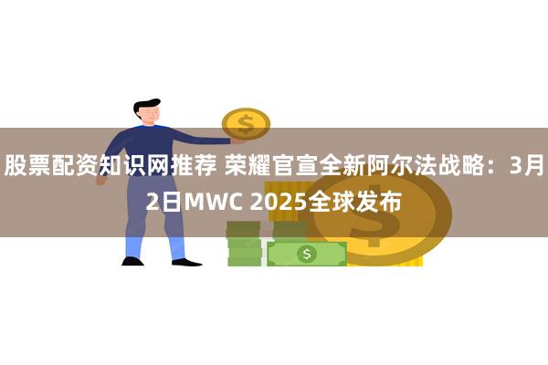 股票配资知识网推荐 荣耀官宣全新阿尔法战略：3月2日MWC 2025全球发布