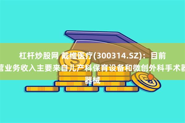 杠杆炒股网 戴维医疗(300314.SZ)：目前主营业务收入主要来自儿产科保育设备和微创外科手术器械