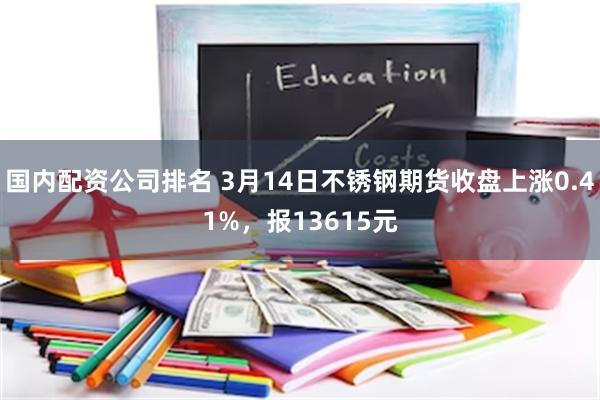 国内配资公司排名 3月14日不锈钢期货收盘上涨0.41%，报13615元