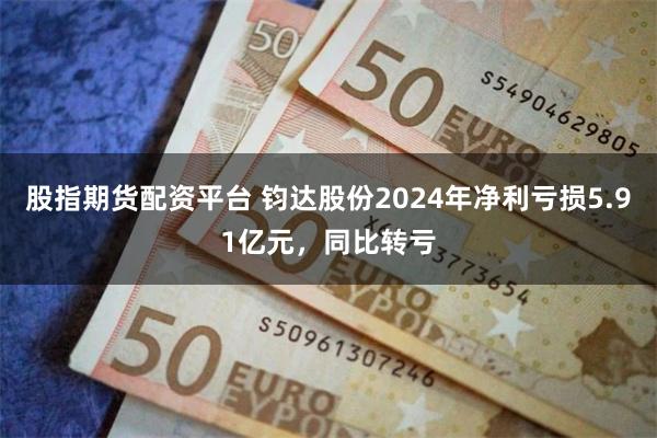 股指期货配资平台 钧达股份2024年净利亏损5.91亿元，同比转亏