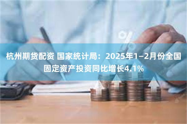 杭州期货配资 国家统计局：2025年1—2月份全国固定资产投资同比增长4.1%