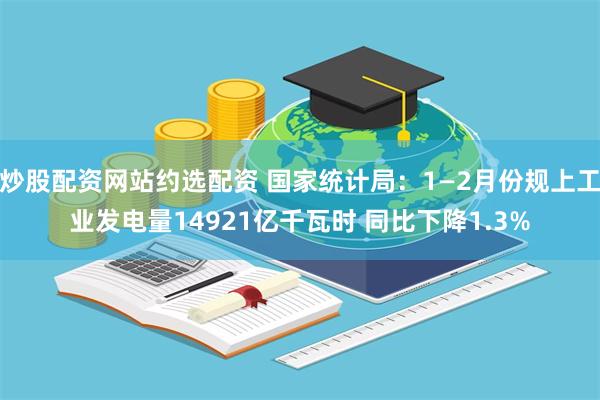 炒股配资网站约选配资 国家统计局：1—2月份规上工业发电量14921亿千瓦时 同比下降1.3%