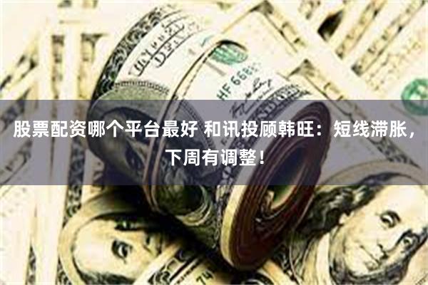 股票配资哪个平台最好 和讯投顾韩旺：短线滞胀，下周有调整！