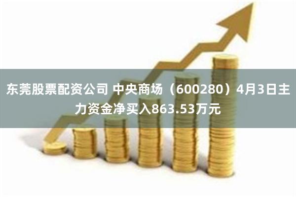 东莞股票配资公司 中央商场（600280）4月3日主力资金净买入863.53万元